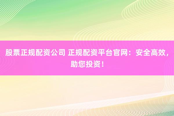 股票正规配资公司 正规配资平台官网：安全高效，助您投资！