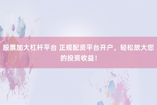 股票加大杠杆平台 正规配资平台开户，轻松放大您的投资收益！