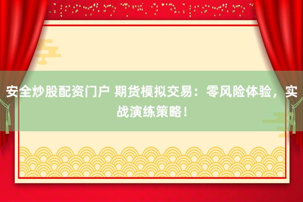 安全炒股配资门户 期货模拟交易：零风险体验，实战演练策略！