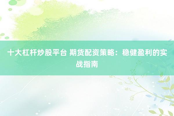 十大杠杆炒股平台 期货配资策略：稳健盈利的实战指南
