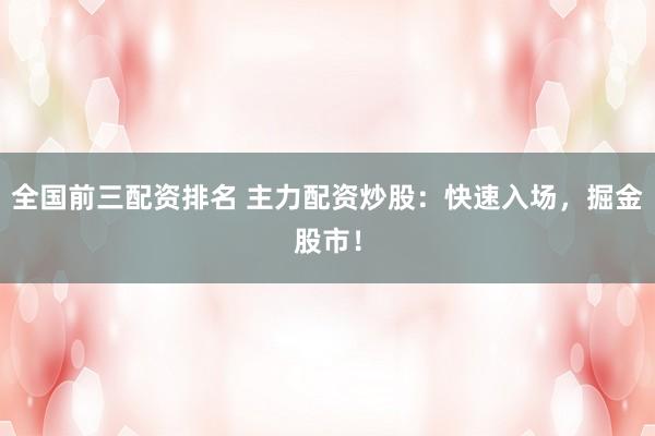 全国前三配资排名 主力配资炒股：快速入场，掘金股市！