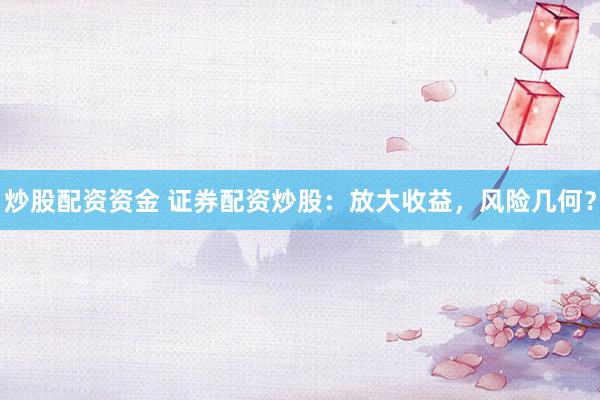 炒股配资资金 证券配资炒股：放大收益，风险几何？