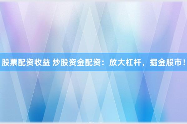 股票配资收益 炒股资金配资：放大杠杆，掘金股市！