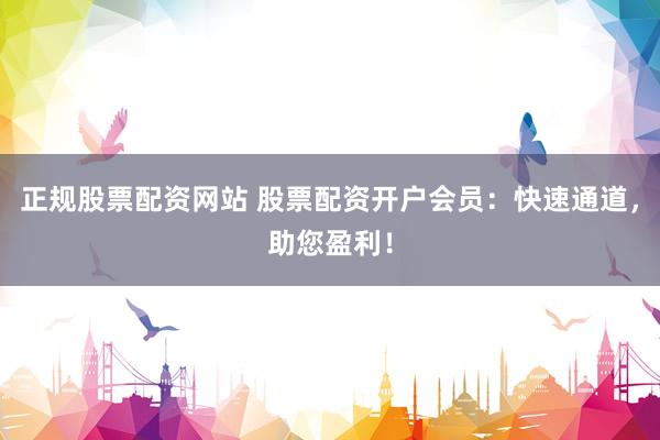 正规股票配资网站 股票配资开户会员：快速通道，助您盈利！