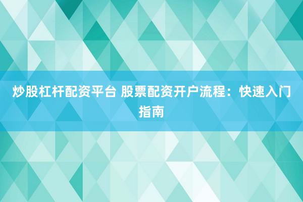 炒股杠杆配资平台 股票配资开户流程：快速入门指南