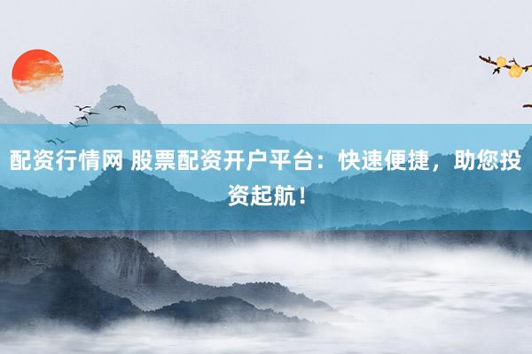 配资行情网 股票配资开户平台：快速便捷，助您投资起航！