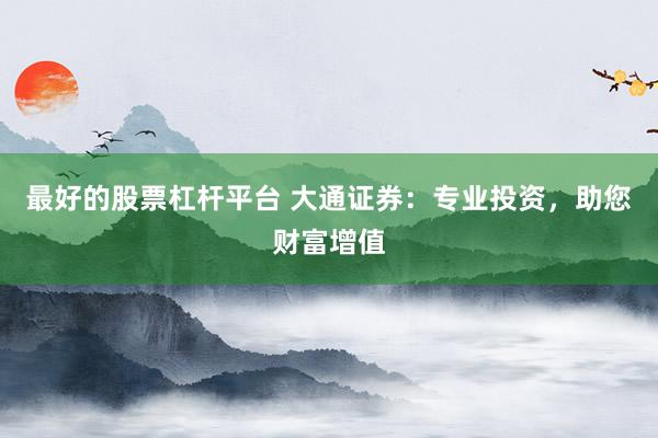 最好的股票杠杆平台 大通证券：专业投资，助您财富增值