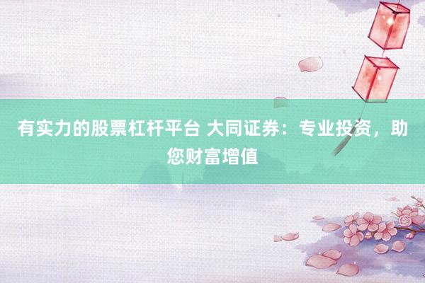 有实力的股票杠杆平台 大同证券：专业投资，助您财富增值