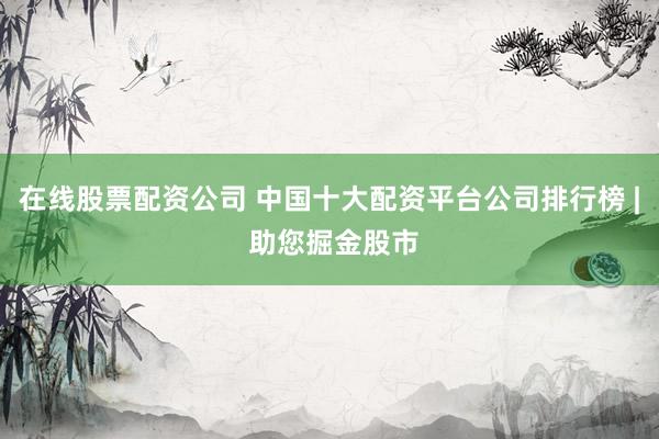在线股票配资公司 中国十大配资平台公司排行榜 | 助您掘金股市