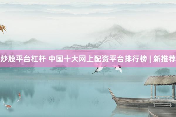炒股平台杠杆 中国十大网上配资平台排行榜 | 新推荐