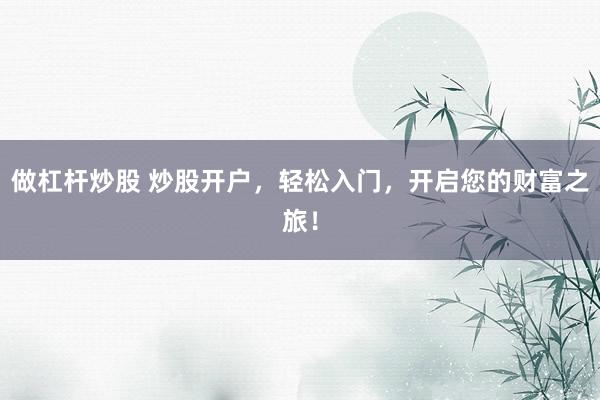 做杠杆炒股 炒股开户，轻松入门，开启您的财富之旅！