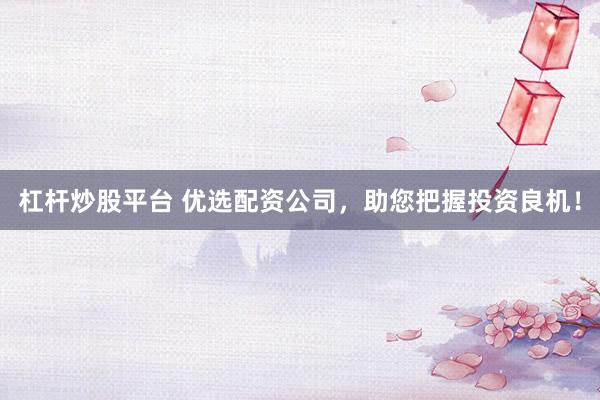 杠杆炒股平台 优选配资公司，助您把握投资良机！
