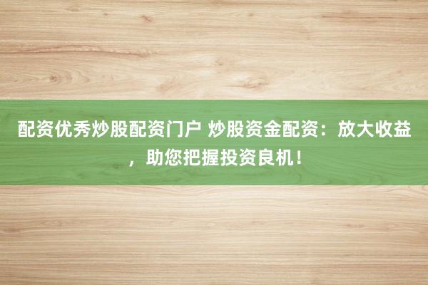 配资优秀炒股配资门户 炒股资金配资：放大收益，助您把握投资良机！