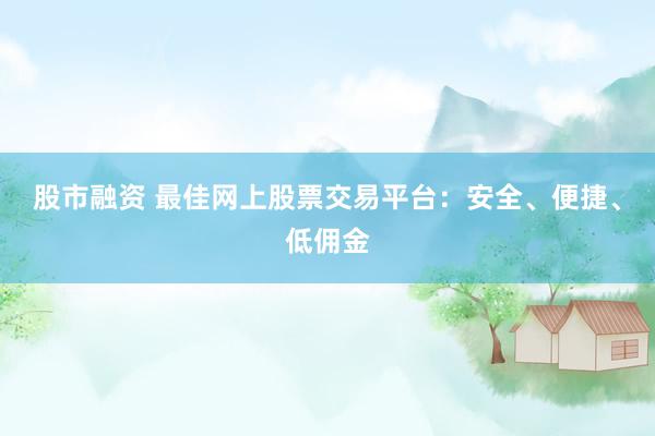 股市融资 最佳网上股票交易平台：安全、便捷、低佣金