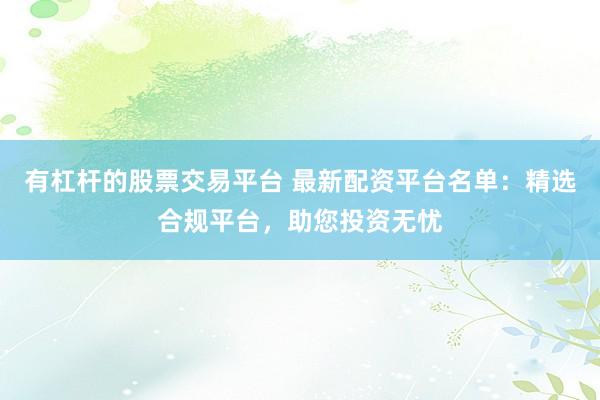 有杠杆的股票交易平台 最新配资平台名单：精选合规平台，助您投资无忧