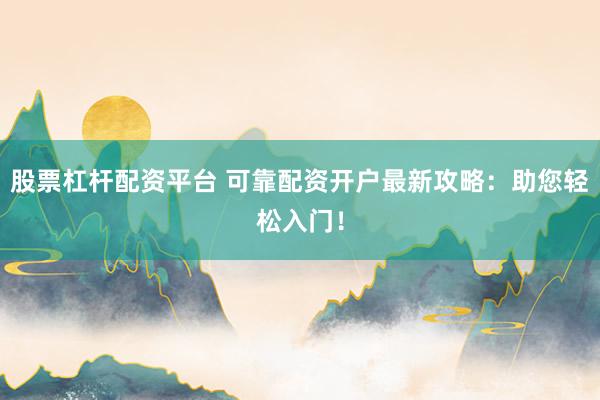 股票杠杆配资平台 可靠配资开户最新攻略：助您轻松入门！