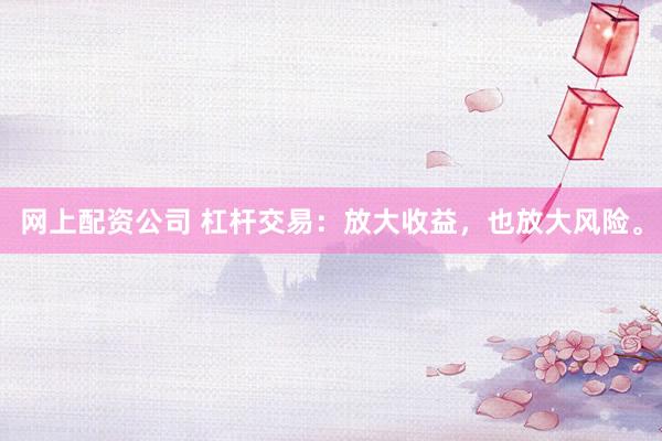 网上配资公司 杠杆交易：放大收益，也放大风险。
