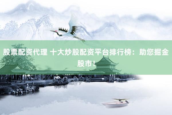 股票配资代理 十大炒股配资平台排行榜：助您掘金股市！
