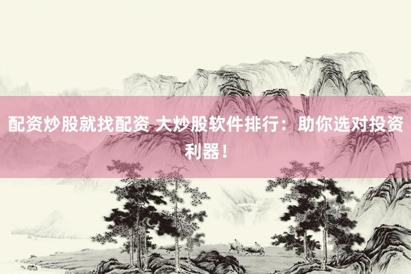 配资炒股就找配资 大炒股软件排行：助你选对投资利器！