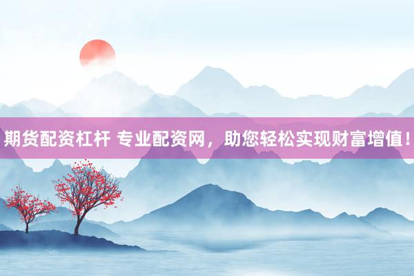 期货配资杠杆 专业配资网，助您轻松实现财富增值！