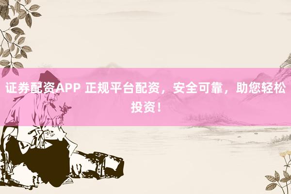 证券配资APP 正规平台配资，安全可靠，助您轻松投资！