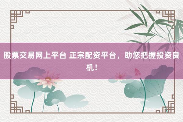 股票交易网上平台 正宗配资平台，助您把握投资良机！