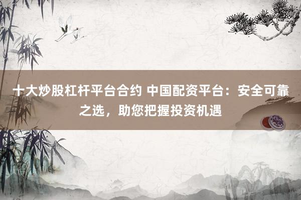 十大炒股杠杆平台合约 中国配资平台：安全可靠之选，助您把握投资机遇