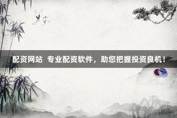 配资网站  专业配资软件，助您把握投资良机！