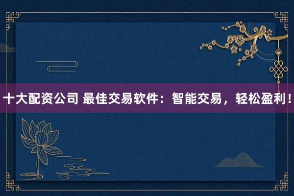 十大配资公司 最佳交易软件：智能交易，轻松盈利！
