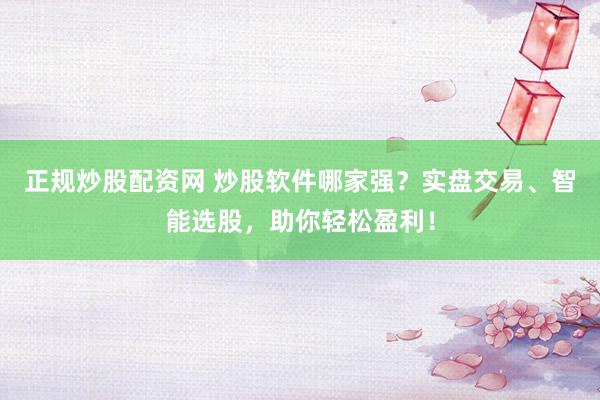 正规炒股配资网 炒股软件哪家强？实盘交易、智能选股，助你轻松盈利！