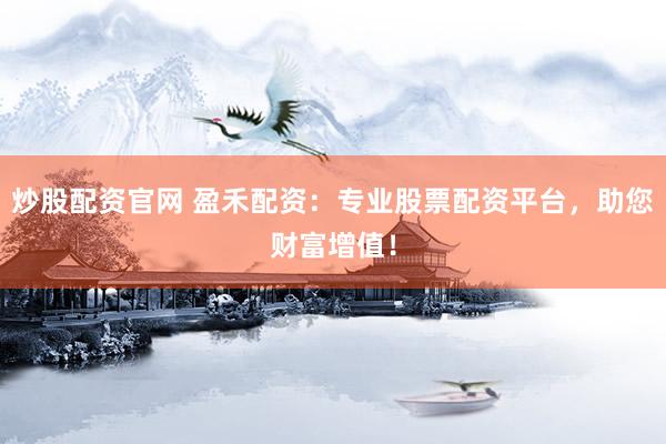炒股配资官网 盈禾配资：专业股票配资平台，助您财富增值！