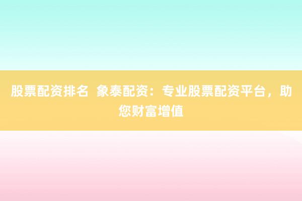 股票配资排名  象泰配资：专业股票配资平台，助您财富增值