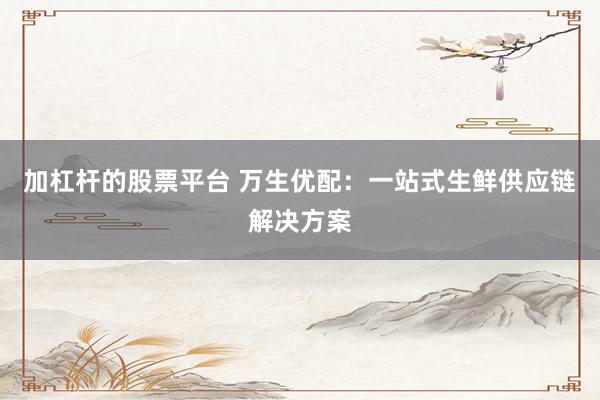 加杠杆的股票平台 万生优配：一站式生鲜供应链解决方案