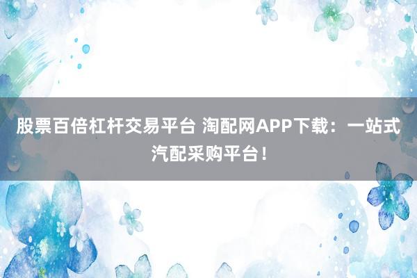 股票百倍杠杆交易平台 淘配网APP下载：一站式汽配采购平台！