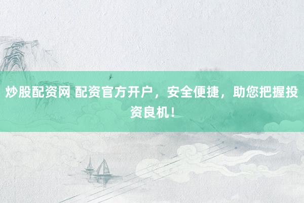 炒股配资网 配资官方开户，安全便捷，助您把握投资良机！
