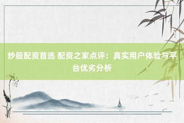 炒股配资首选 配资之家点评：真实用户体验与平台优劣分析