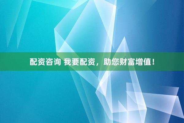 配资咨询 我要配资，助您财富增值！