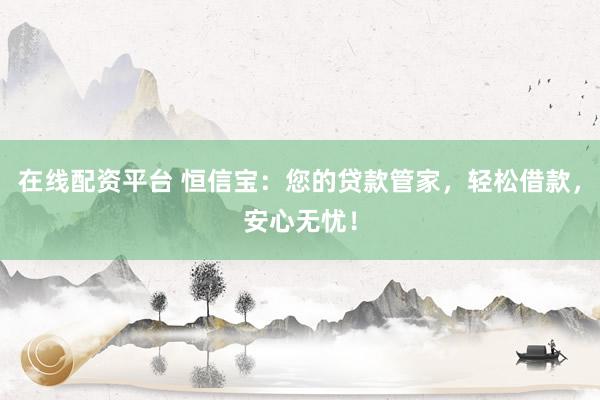 在线配资平台 恒信宝：您的贷款管家，轻松借款，安心无忧！