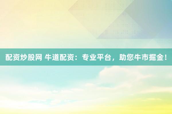 配资炒股网 牛道配资：专业平台，助您牛市掘金！