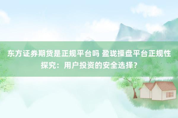 东方证券期货是正规平台吗 盈珑操盘平台正规性探究：用户投资的安全选择？