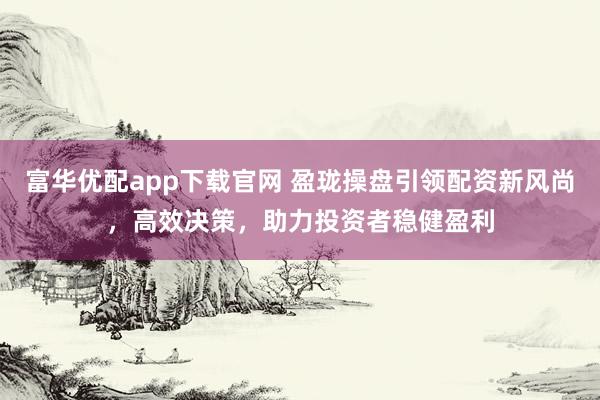 富华优配app下载官网 盈珑操盘引领配资新风尚，高效决策，助力投资者稳健盈利