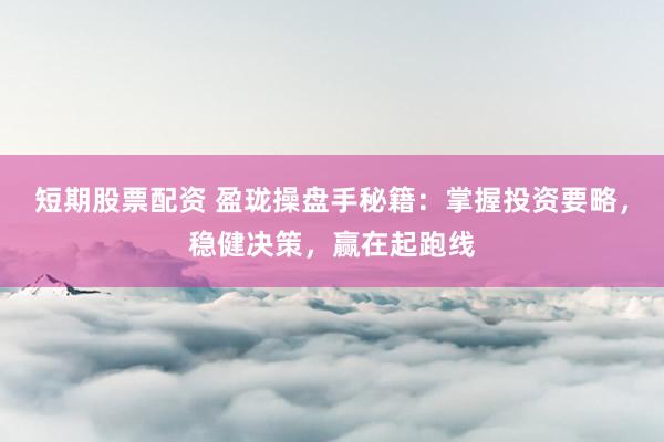 短期股票配资 盈珑操盘手秘籍：掌握投资要略，稳健决策，赢在起跑线