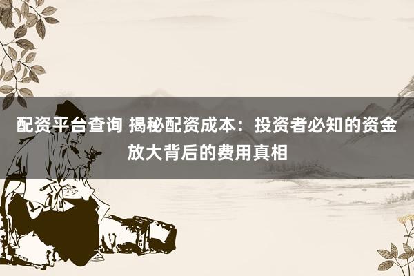 配资平台查询 揭秘配资成本：投资者必知的资金放大背后的费用真相