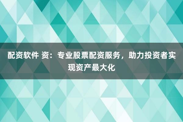 配资软件 资：专业股票配资服务，助力投资者实现资产最大化