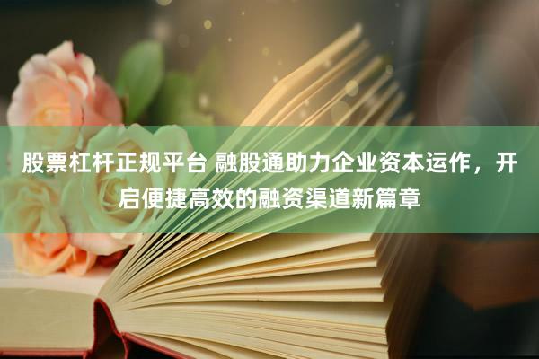 股票杠杆正规平台 融股通助力企业资本运作，开启便捷高效的融资渠道新篇章