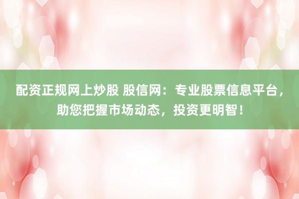 配资正规网上炒股 股信网：专业股票信息平台，助您把握市场动态，投资更明智！