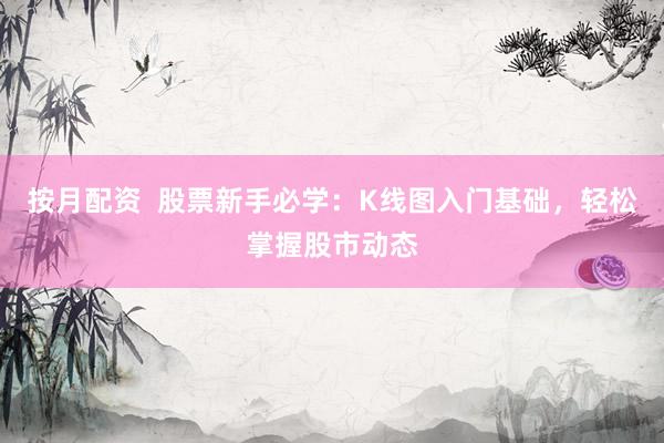 按月配资  股票新手必学：K线图入门基础，轻松掌握股市动态