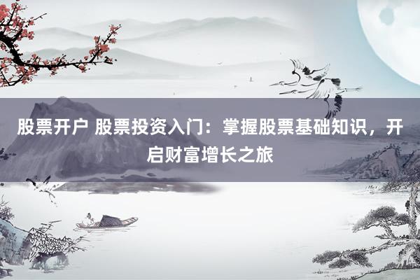 股票开户 股票投资入门：掌握股票基础知识，开启财富增长之旅