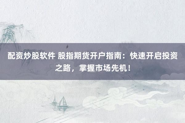 配资炒股软件 股指期货开户指南：快速开启投资之路，掌握市场先机！