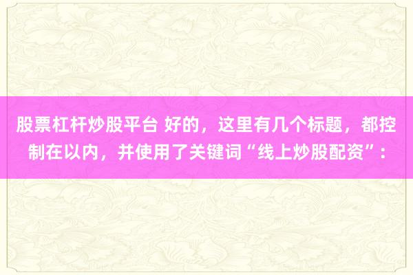股票杠杆炒股平台 好的，这里有几个标题，都控制在以内，并使用了关键词“线上炒股配资”：